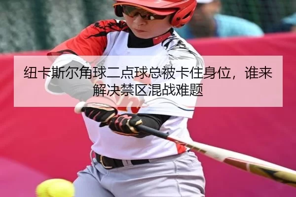 纽卡斯尔角球二点球总被卡住身位，谁来解决禁区混战难题